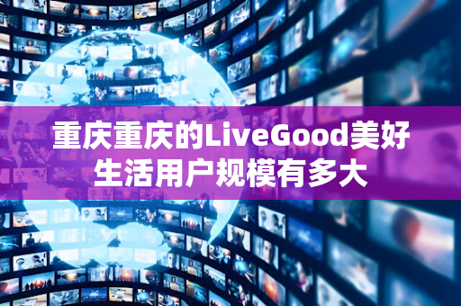 重庆重庆的LiveGood美好生活用户规模有多大