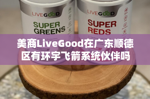 美商LiveGood在广东顺德区有环宇飞箭系统伙伴吗