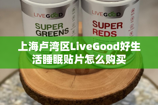 上海卢湾区LiveGood好生活睡眠贴片怎么购买