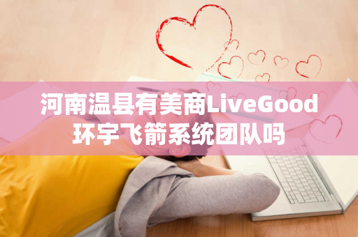 河南温县有美商LiveGood环宇飞箭系统团队吗