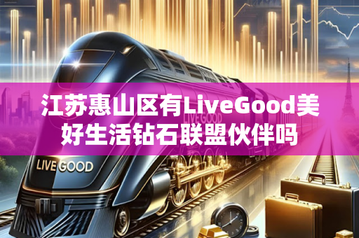 江苏惠山区有LiveGood美好生活钻石联盟伙伴吗