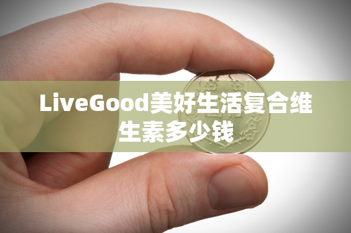 LiveGood美好生活复合维生素多少钱