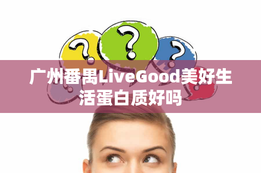 广州番禺LiveGood美好生活蛋白质好吗