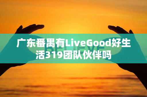 广东番禺有LiveGood好生活319团队伙伴吗