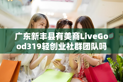 广东新丰县有美商LiveGood319轻创业社群团队吗