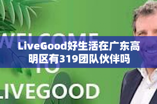 LiveGood好生活在广东高明区有319团队伙伴吗