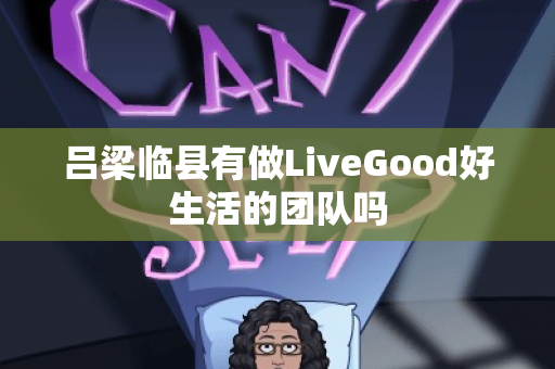 吕梁临县有做LiveGood好生活的团队吗