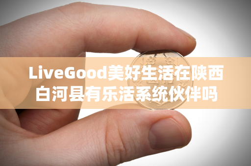 LiveGood美好生活在陕西白河县有乐活系统伙伴吗